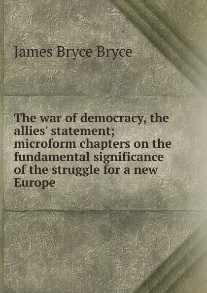 Обложка книги The war of democracy, the allies. statement; microform chapters on the fundamental significance of the struggle for a new Europe, Bryce Viscount James