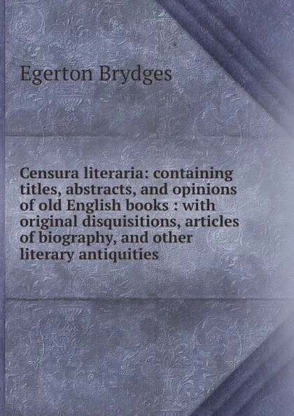 Обложка книги Censura literaria: containing titles, abstracts, and opinions of old English books : with original disquisitions, articles of biography, and other literary antiquities, Brydges Egerton