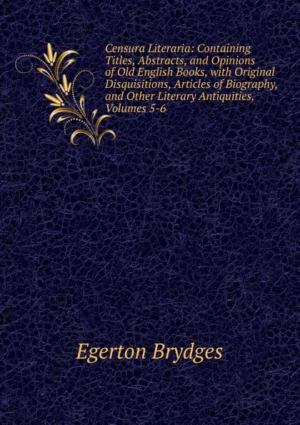 Обложка книги Censura Literaria: Containing Titles, Abstracts, and Opinions of Old English Books, with Original Disquisitions, Articles of Biography, and Other Literary Antiquities, Volumes 5-6, Brydges Egerton
