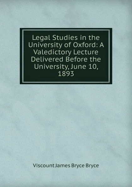 Обложка книги Legal Studies in the University of Oxford: A Valedictory Lecture Delivered Before the University, June 10, 1893, Bryce Viscount James