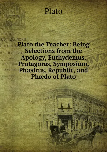 Обложка книги Plato the Teacher: Being Selections from the Apology, Euthydemus, Protagoras, Symposium, Phaedrus, Republic, and Phaedo of Plato, Plato