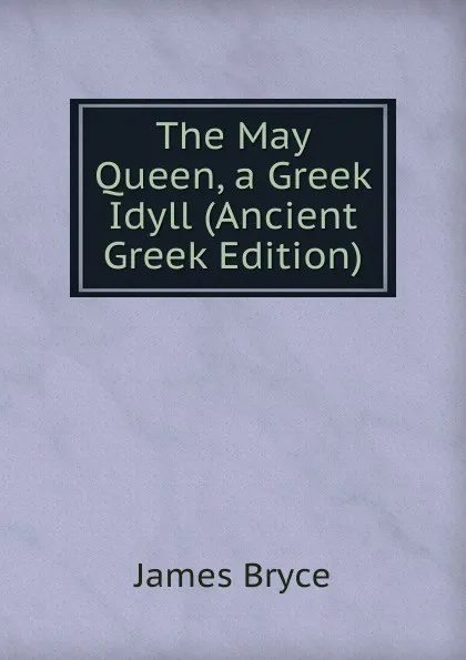 Обложка книги The May Queen, a Greek Idyll (Ancient Greek Edition), Bryce James