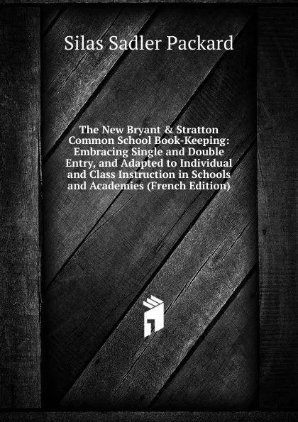 Обложка книги The New Bryant . Stratton Common School Book-Keeping: Embracing Single and Double Entry, and Adapted to Individual and Class Instruction in Schools and Academies (French Edition), Silas Sadler Packard