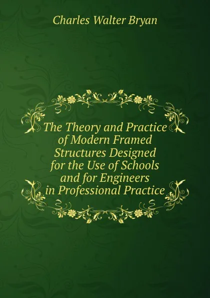 Обложка книги The Theory and Practice of Modern Framed Structures Designed for the Use of Schools and for Engineers in Professional Practice, Charles Walter Bryan