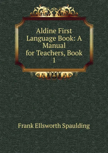 Обложка книги Aldine First Language Book: A Manual for Teachers, Book 1, Frank Ellsworth Spaulding