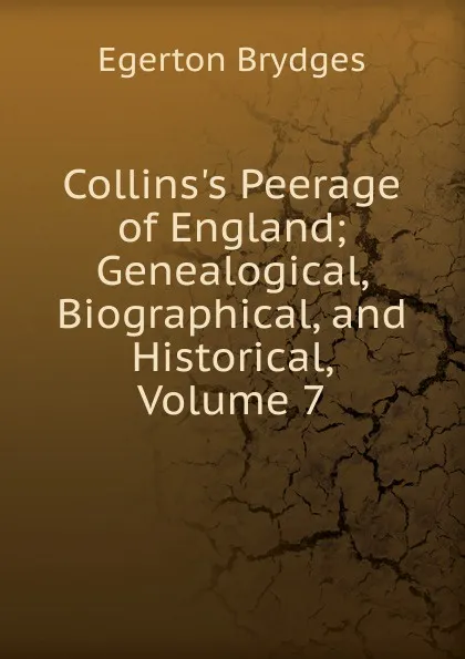 Обложка книги Collins.s Peerage of England; Genealogical, Biographical, and Historical, Volume 7, Brydges Egerton