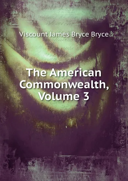 Обложка книги The American Commonwealth, Volume 3, Bryce Viscount James