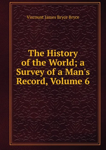 Обложка книги The History of the World; a Survey of a Man.s Record, Volume 6, Bryce Viscount James