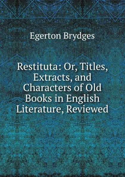 Обложка книги Restituta: Or, Titles, Extracts, and Characters of Old Books in English Literature, Reviewed, Brydges Egerton