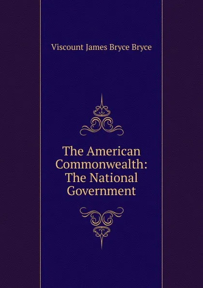 Обложка книги The American Commonwealth: The National Government, Bryce Viscount James