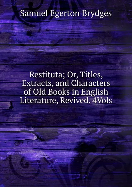 Обложка книги Restituta; Or, Titles, Extracts, and Characters of Old Books in English Literature, Revived. 4Vols, Samuel Egerton Brydges
