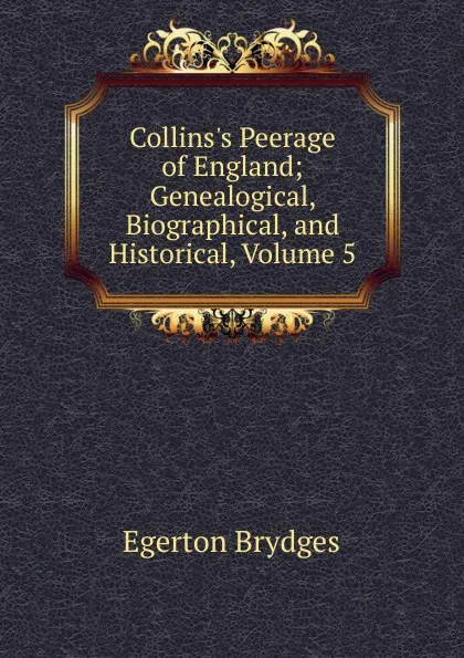 Обложка книги Collins.s Peerage of England; Genealogical, Biographical, and Historical, Volume 5, Brydges Egerton