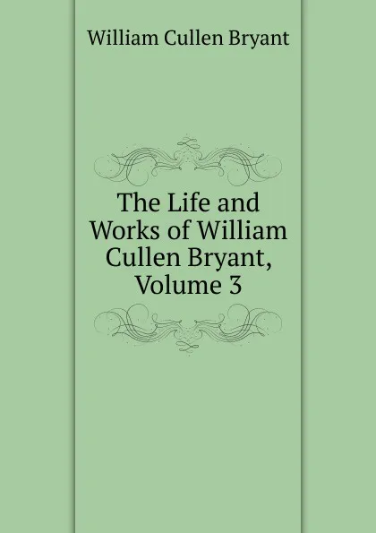 Обложка книги The Life and Works of William Cullen Bryant, Volume 3, Bryant William Cullen