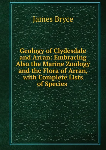 Обложка книги Geology of Clydesdale and Arran: Embracing Also the Marine Zoology and the Flora of Arran, with Complete Lists of Species ., Bryce James