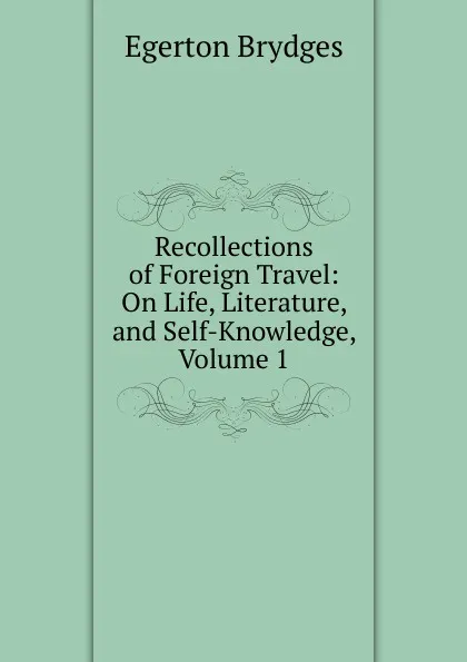 Обложка книги Recollections of Foreign Travel: On Life, Literature, and Self-Knowledge, Volume 1, Brydges Egerton