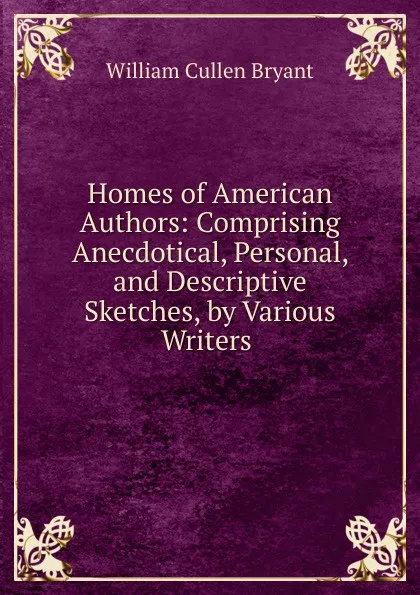 Обложка книги Homes of American Authors: Comprising Anecdotical, Personal, and Descriptive Sketches, by Various Writers ., Bryant William Cullen