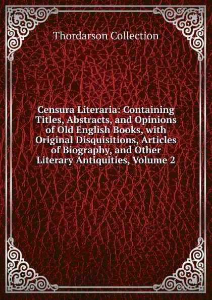 Обложка книги Censura Literaria: Containing Titles, Abstracts, and Opinions of Old English Books, with Original Disquisitions, Articles of Biography, and Other Literary Antiquities, Volume 2, Thordarson Collection