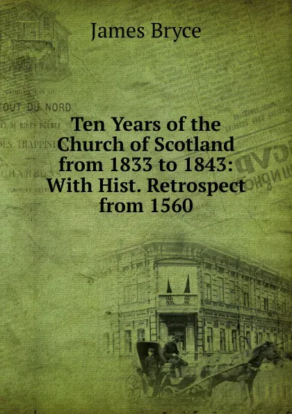 Обложка книги Ten Years of the Church of Scotland from 1833 to 1843: With Hist. Retrospect from 1560, Bryce James