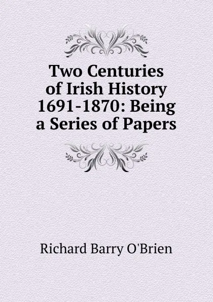Обложка книги Two Centuries of Irish History 1691-1870: Being a Series of Papers, R. Barry O'Brien