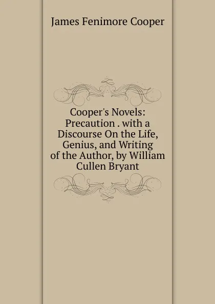 Обложка книги Cooper.s Novels: Precaution . with a Discourse On the Life, Genius, and Writing of the Author, by William Cullen Bryant., Cooper James Fenimore