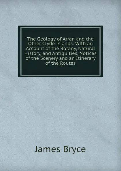 Обложка книги The Geology of Arran and the Other Clyde Islands: With an Account of the Botany, Natural History, and Antiquities, Notices of the Scenery and an Itinerary of the Routes, Bryce James