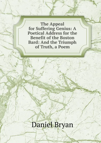 Обложка книги The Appeal for Suffering Genius: A Poetical Address for the Benefit of the Boston Bard: And the Triumph of Truth, a Poem, Daniel Bryan