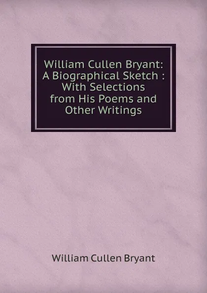 Обложка книги William Cullen Bryant: A Biographical Sketch : With Selections from His Poems and Other Writings, Bryant William Cullen