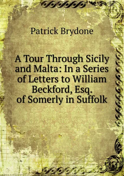 Обложка книги A Tour Through Sicily and Malta: In a Series of Letters to William Beckford, Esq. of Somerly in Suffolk, Patrick Brydone