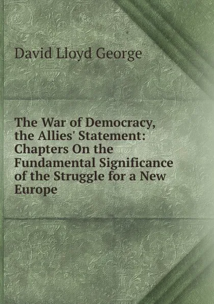 Обложка книги The War of Democracy, the Allies. Statement: Chapters On the Fundamental Significance of the Struggle for a New Europe, David Lloyd George