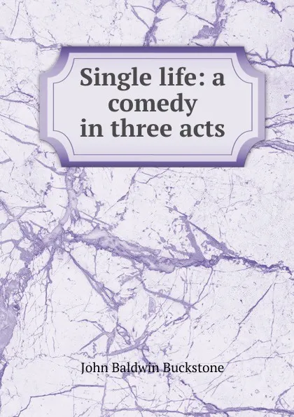 Обложка книги Single life: a comedy in three acts, John Baldwin Buckstone