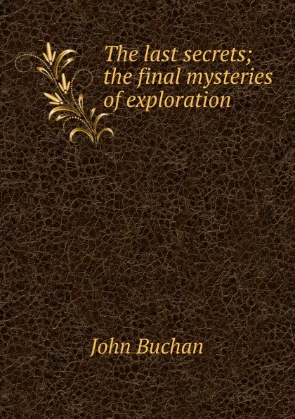 Обложка книги The last secrets; the final mysteries of exploration, Buchan John