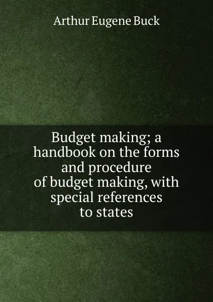 Обложка книги Budget making; a handbook on the forms and procedure of budget making, with special references to states, Arthur Eugene Buck