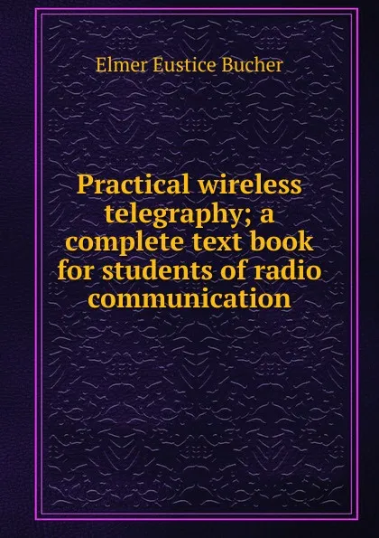Обложка книги Practical wireless telegraphy; a complete text book for students of radio communication, Elmer Eustice Bucher