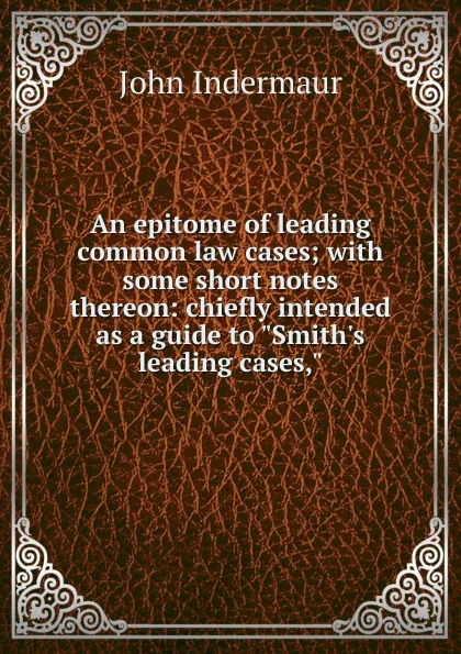 Обложка книги An epitome of leading common law cases; with some short notes thereon: chiefly intended as a guide to 