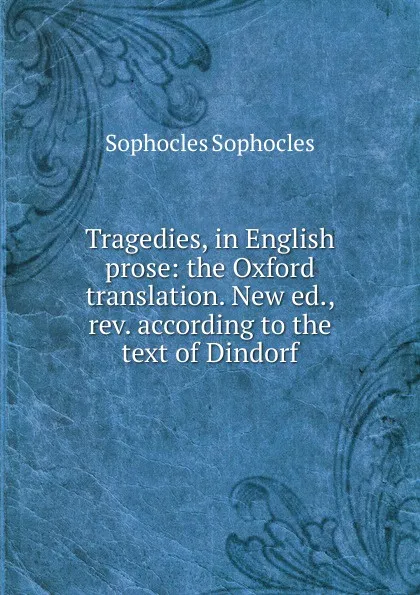 Обложка книги Tragedies, in English prose: the Oxford translation. New ed., rev. according to the text of Dindorf, Софокл