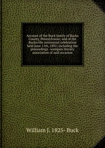 Обложка книги Account of the Buck family of Bucks County, Pennsylvania; and of the Bucksville centennial celebration held June 11th, 1892; including the proceedings . wampun literary association of said occasion, William J. 1825- Buck