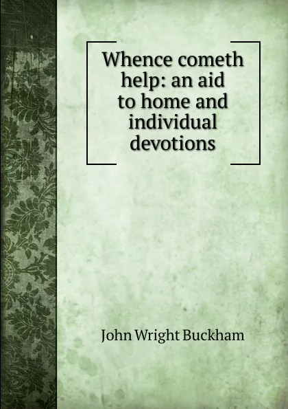 Обложка книги Whence cometh help: an aid to home and individual devotions, John Wright Buckham