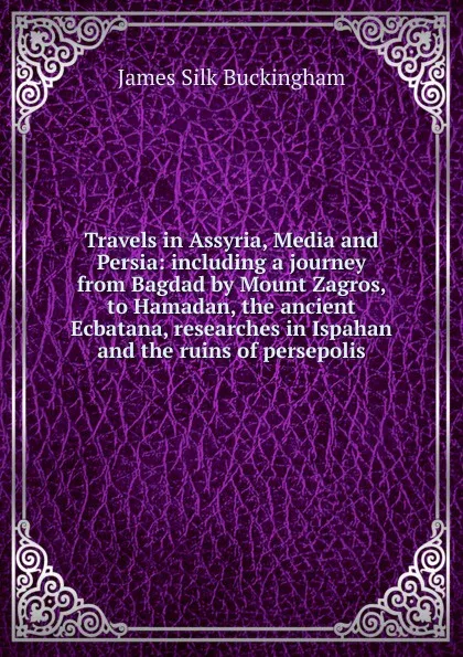 Обложка книги Travels in Assyria, Media and Persia: including a journey from Bagdad by Mount Zagros, to Hamadan, the ancient Ecbatana, researches in Ispahan and the ruins of persepolis, Buckingham James Silk