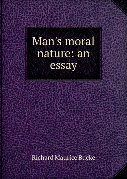 Обложка книги Man.s moral nature: an essay, Richard Maurice Bucke