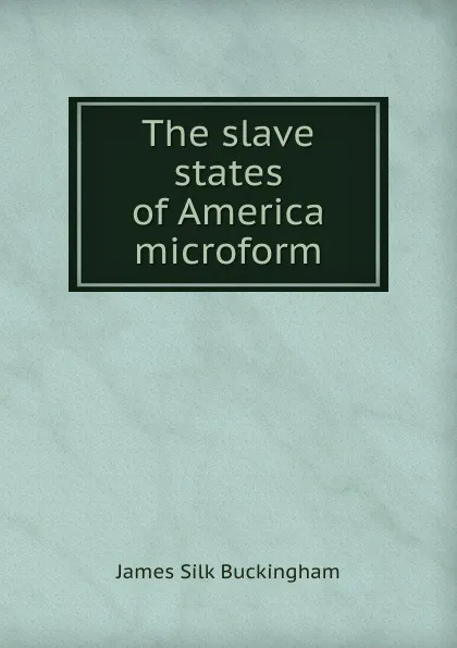 Обложка книги The slave states of America microform, Buckingham James Silk