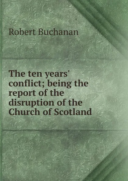 Обложка книги The ten years. conflict; being the report of the disruption of the Church of Scotland, Robert Buchanan