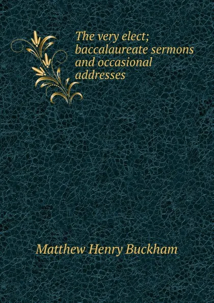 Обложка книги The very elect; baccalaureate sermons and occasional addresses, Matthew Henry Buckham