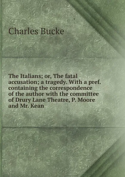 Обложка книги The Italians; or, The fatal accusation; a tragedy. With a pref. containing the correspondence of the author with the committee of Drury Lane Theatre, P. Moore and Mr. Kean, Charles Bucke