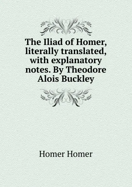 Обложка книги The Iliad of Homer, literally translated, with explanatory notes. By Theodore Alois Buckley, Homer
