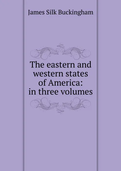 Обложка книги The eastern and western states of America: in three volumes, Buckingham James Silk