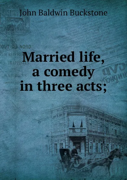 Обложка книги Married life, a comedy in three acts;, John Baldwin Buckstone