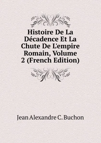 Обложка книги Histoire De La Decadence Et La Chute De L.empire Romain, Volume 2 (French Edition), Jean Alexandre C. Buchon