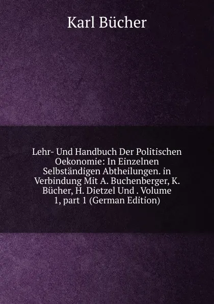 Обложка книги Lehr- Und Handbuch Der Politischen Oekonomie: In Einzelnen Selbstandigen Abtheilungen. in Verbindung Mit A. Buchenberger, K. Bucher, H. Dietzel Und . Volume 1,.part 1 (German Edition), Karl Bücher