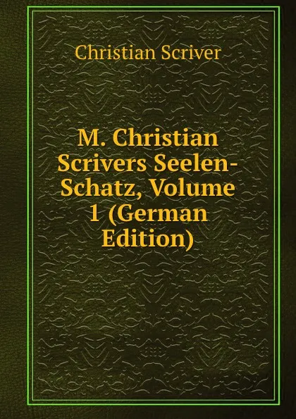 Обложка книги M. Christian Scrivers Seelen-Schatz, Volume 1 (German Edition), Christian Scriver