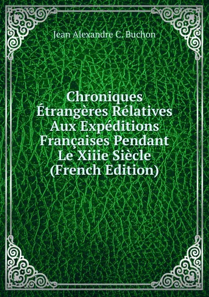 Обложка книги Chroniques Etrangeres Relatives Aux Expeditions Francaises Pendant Le Xiiie Siecle (French Edition), Jean Alexandre C. Buchon